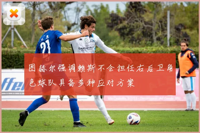 图赫尔强调赖斯不会担任右后卫角色球队具备多种应对方案