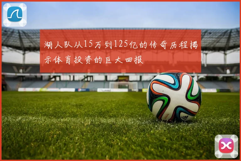 湖人队从15万到125亿的传奇历程揭示体育投资的巨大回报