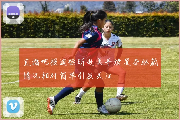 直播吧报道徐昕赴美手续复杂林葳情况相对简单引发关注