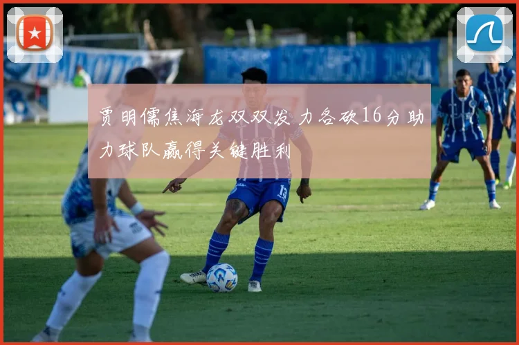 贾明儒焦海龙双双发力各砍16分助力球队赢得关键胜利