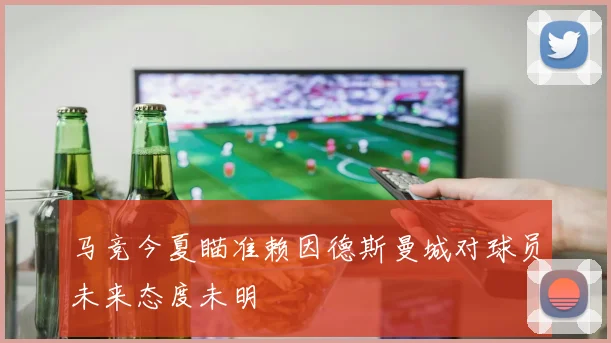 马竞今夏瞄准赖因德斯曼城对球员未来态度未明