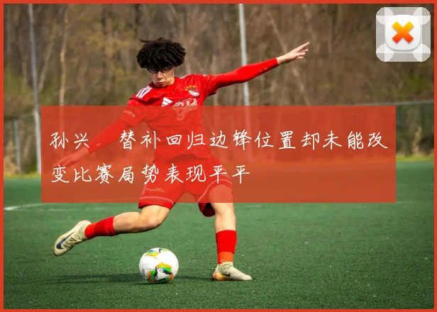 孙兴慜替补回归边锋位置却未能改变比赛局势表现平平