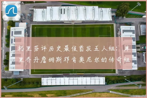 格里芬评历史最佳首发五人组：库里乔丹詹姆斯邓肯奥尼尔的传奇组合