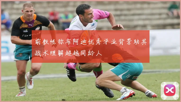 前教练称布阿迪优秀学业背景助其战术理解超越同龄人