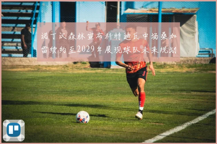 诺丁汉森林宣布科特迪瓦中场桑加雷续约至2029年展现球队未来规划