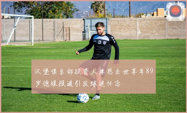 汉堡俱乐部投资人库恩去世享年89岁德媒报道引发球迷怀念