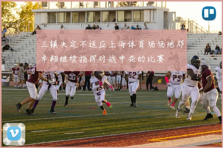 三镇决定不适应上海体育场场地邓卓翔继续指挥对战申花的比赛