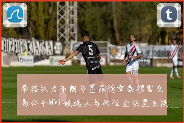 蒂格认为布朗与墨菲德章泰穆雷交易公平MVP候选人与两位全明星互换合理性分析