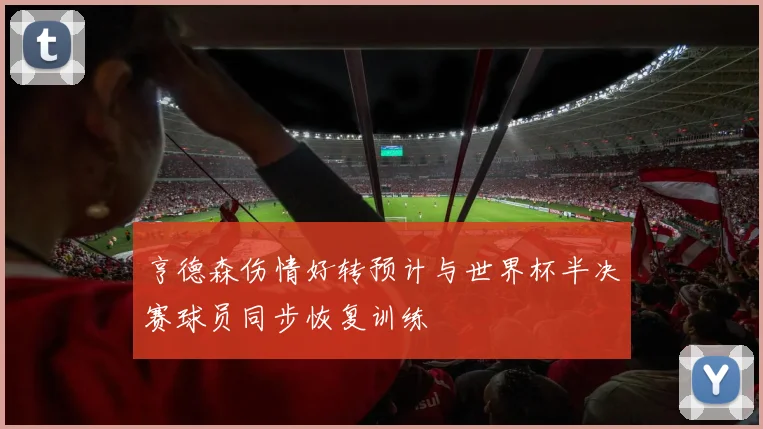 亨德森伤情好转预计与世界杯半决赛球员同步恢复训练