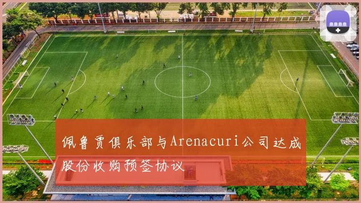 佩鲁贾俱乐部与Arenacuri公司达成股份收购预签协议