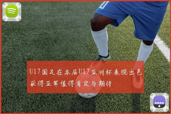 U17国足在本届U17亚洲杯表现出色获得亚军值得肯定与期待