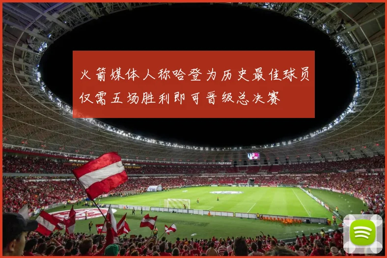 火箭媒体人称哈登为历史最佳球员仅需五场胜利即可晋级总决赛