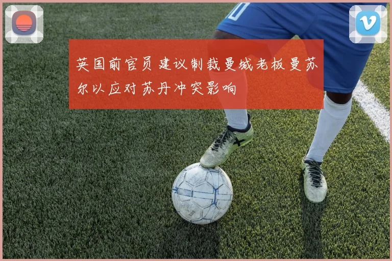 英国前官员建议制裁曼城老板曼苏尔以应对苏丹冲突影响