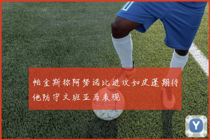 帕金斯称阿努诺比进攻如皮蓬期待他防守文班亚马表现