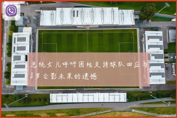 总统女儿呼吁团结支持球队回应与J罗合影未果的遗憾