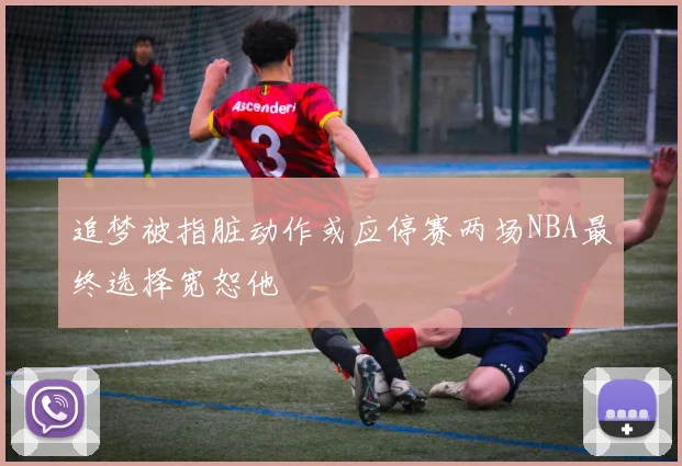 追梦被指脏动作或应停赛两场NBA最终选择宽恕他
