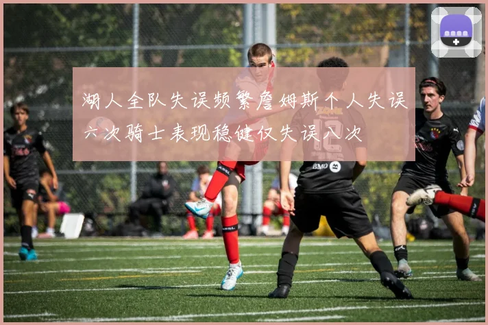 湖人全队失误频繁詹姆斯个人失误六次骑士表现稳健仅失误八次