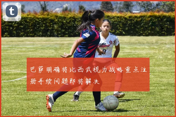 巴萨明确将比西武视为战略重点注册手续问题即将解决
