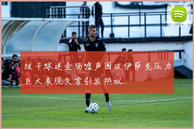 纽卡球迷全场嘘声围攻伊萨克压力巨大表现失常引发热议