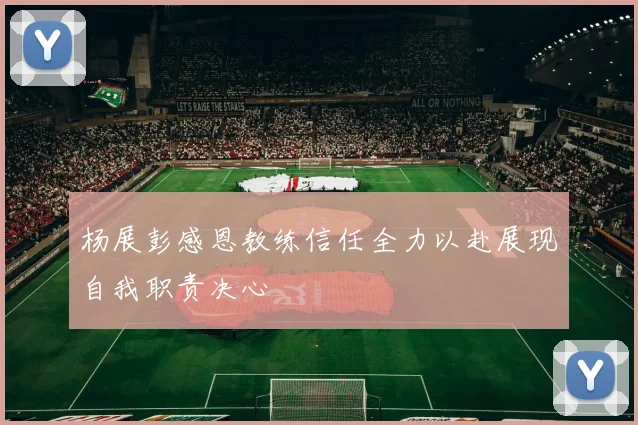 杨展彭感恩教练信任全力以赴展现自我职责决心
