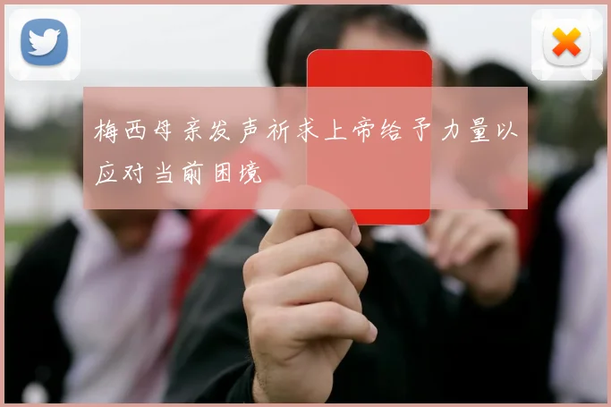 梅西母亲发声祈求上帝给予力量以应对当前困境