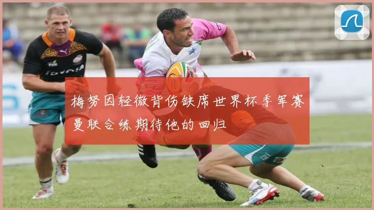 梅努因轻微背伤缺席世界杯季军赛曼联合练期待他的回归